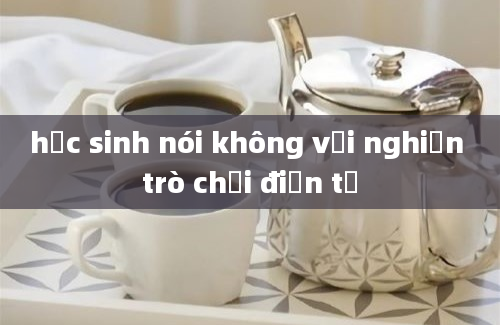 học sinh nói không với nghiện trò chơi điện tử