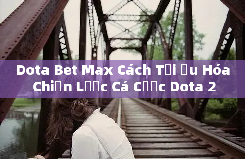 Dota Bet Max Cách Tối Ưu Hóa Chiến Lược Cá Cược Dota 2