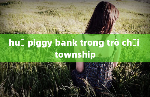 huỷ piggy bank trong trò chơi township