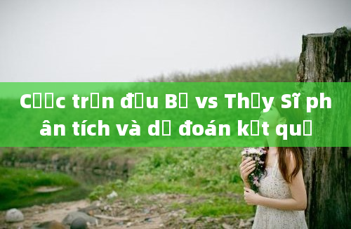 Cược trận đấu Bỉ vs Thụy Sĩ phân tích và dự đoán kết quả