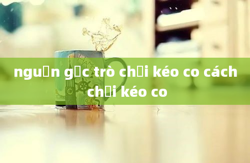 nguồn gốc trò chơi kéo co cách chơi kéo co