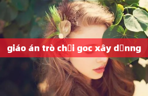 giáo án trò chơi goc xây dựnng