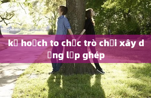 kế hoạch to chức trò chơi xây dựng lắp ghép