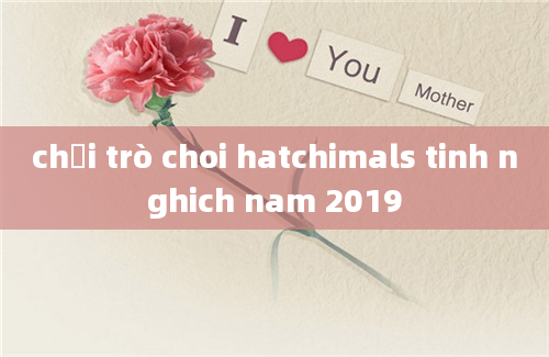 chơi trò choi hatchimals tinh nghich nam 2019