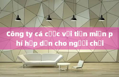 Công ty cá cược với tiền miễn phí hấp dẫn cho người chơi