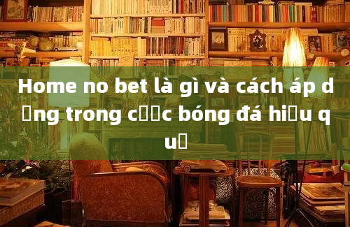 Home no bet là gì và cách áp dụng trong cược bóng đá hiệu quả