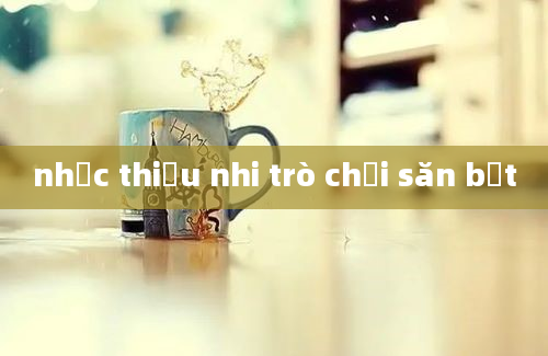 nhạc thiếu nhi trò chơi săn bắt