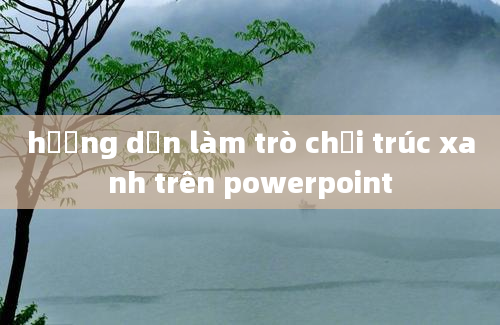 hướng dẫn làm trò chơi trúc xanh trên powerpoint