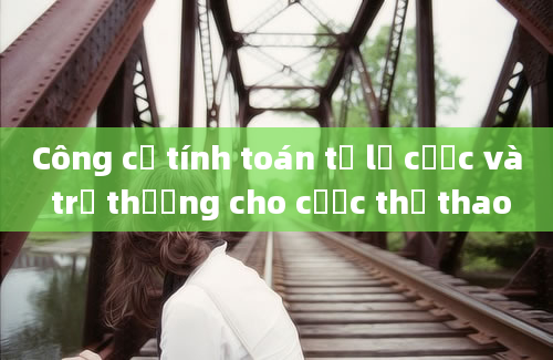 Công cụ tính toán tỷ lệ cược và trả thưởng cho cược thể thao