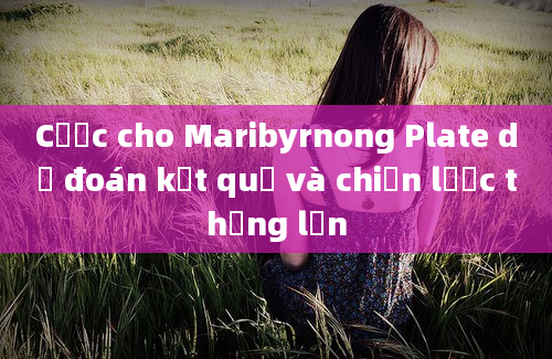 Cược cho Maribyrnong Plate dự đoán kết quả và chiến lược thắng lớn