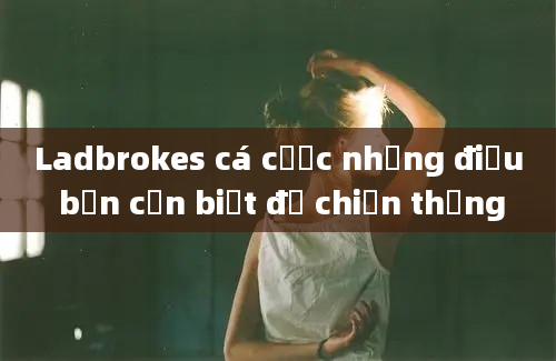 Ladbrokes cá cược những điều bạn cần biết để chiến thắng