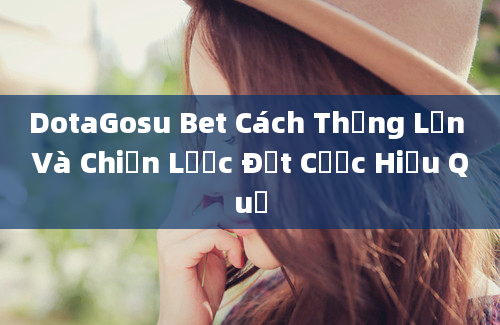 DotaGosu Bet Cách Thắng Lớn Và Chiến Lược Đặt Cược Hiệu Quả