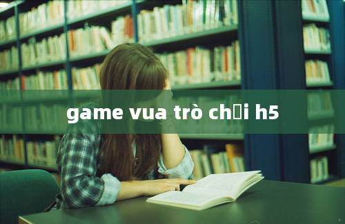 game vua trò chơi h5