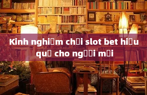 Kinh nghiệm chơi slot bet hiệu quả cho người mới