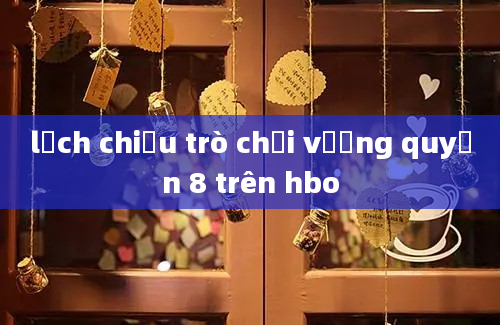 lịch chiếu trò chơi vương quyền 8 trên hbo