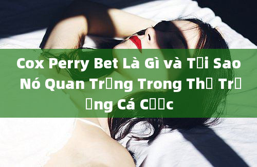 Cox Perry Bet Là Gì và Tại Sao Nó Quan Trọng Trong Thị Trường Cá Cược