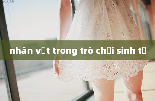 nhân vật trong trò chơi sinh tử