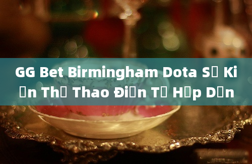 GG Bet Birmingham Dota Sự Kiện Thể Thao Điện Tử Hấp Dẫn