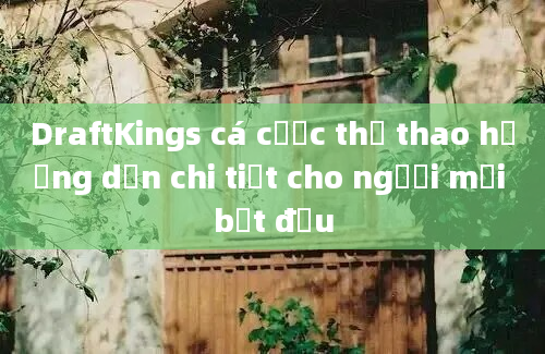 DraftKings cá cược thể thao hướng dẫn chi tiết cho người mới bắt đầu