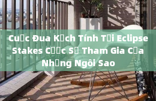 Cuộc Đua Kịch Tính Tại Eclipse Stakes Cược Sự Tham Gia Của Những Ngôi Sao