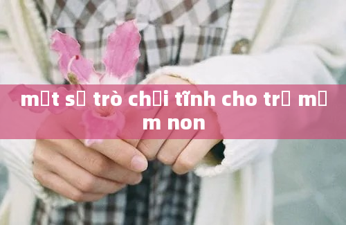 một số trò chơi tĩnh cho trẻ mầm non