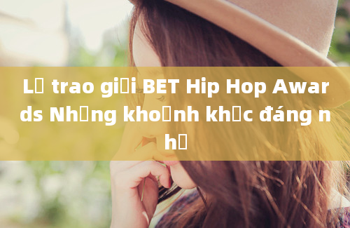 Lễ trao giải BET Hip Hop Awards Những khoảnh khắc đáng nhớ