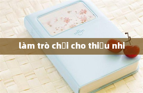 làm trò chơi cho thiếu nhi