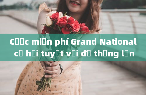 Cược miễn phí Grand National cơ hội tuyệt vời để thắng lớn