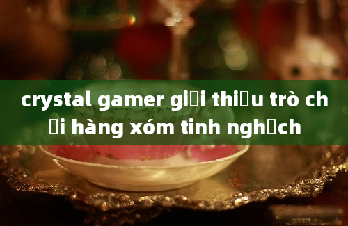 crystal gamer giới thiệu trò chơi hàng xóm tinh nghịch