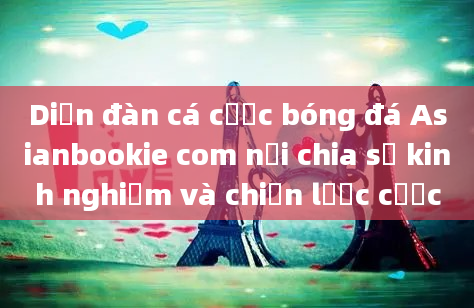 Diễn đàn cá cược bóng đá Asianbookie com nơi chia sẻ kinh nghiệm và chiến lược cược