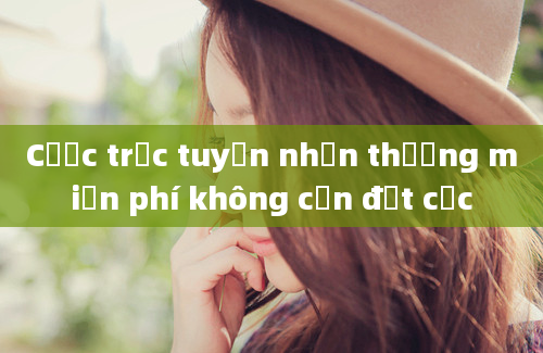 Cược trực tuyến nhận thưởng miễn phí không cần đặt cọc