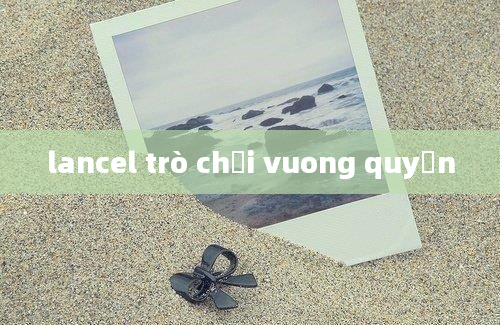 lancel trò chơi vuong quyền