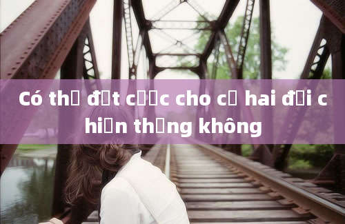 Có thể đặt cược cho cả hai đội chiến thắng không