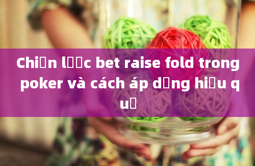 Chiến lược bet raise fold trong poker và cách áp dụng hiệu quả