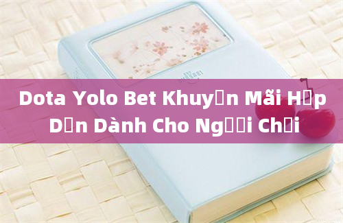 Dota Yolo Bet Khuyến Mãi Hấp Dẫn Dành Cho Người Chơi