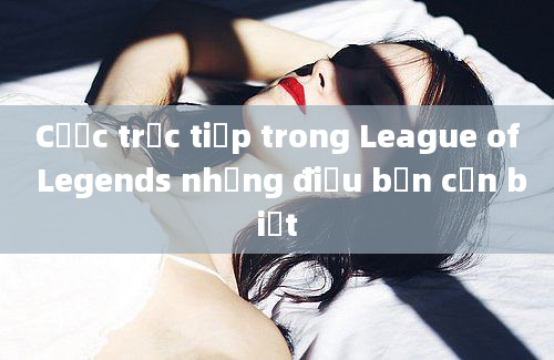 Cược trực tiếp trong League of Legends những điều bạn cần biết