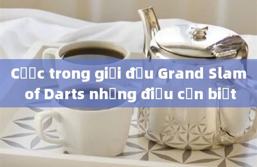 Cược trong giải đấu Grand Slam of Darts những điều cần biết