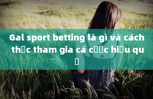 Gal sport betting là gì và cách thức tham gia cá cược hiệu quả