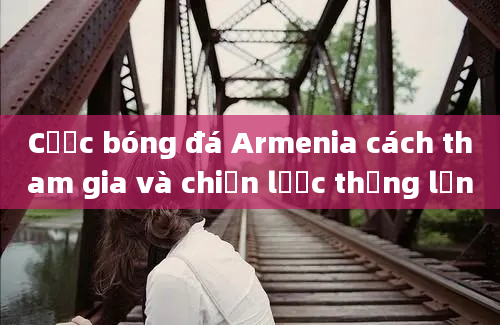 Cược bóng đá Armenia cách tham gia và chiến lược thắng lớn