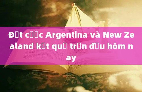 Đặt cược Argentina và New Zealand kết quả trận đấu hôm nay