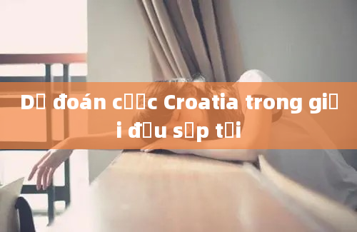 Dự đoán cược Croatia trong giải đấu sắp tới