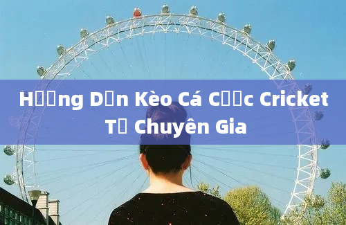 Hướng Dẫn Kèo Cá Cược Cricket Từ Chuyên Gia