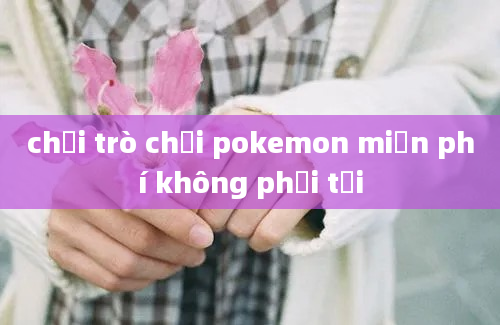 chơi trò chơi pokemon miễn phí không phải tại