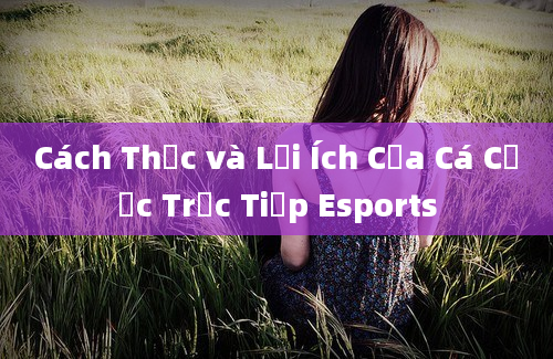 Cách Thức và Lợi Ích Của Cá Cược Trực Tiếp Esports