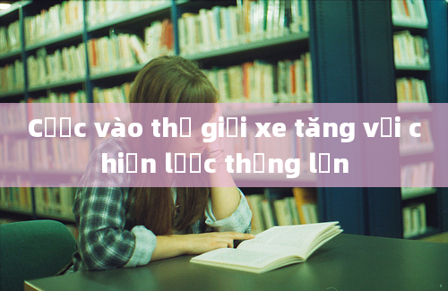 Cược vào thế giới xe tăng với chiến lược thắng lớn