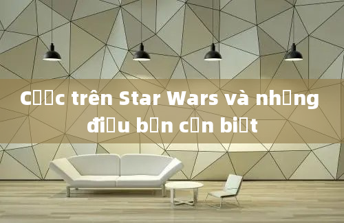 Cược trên Star Wars và những điều bạn cần biết