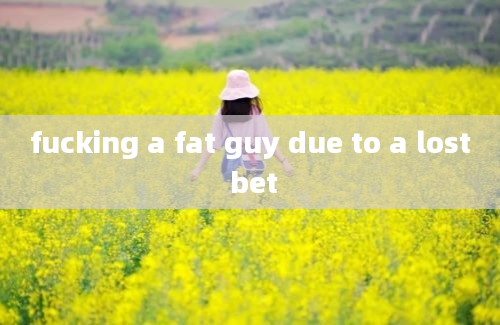 fucking a fat guy due to a lost bet