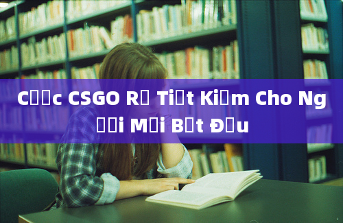 Cược CSGO Rẻ Tiết Kiệm Cho Người Mới Bắt Đầu