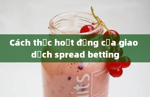 Cách thức hoạt động của giao dịch spread betting