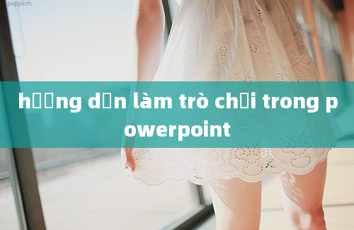 hướng dẫn làm trò chơi trong powerpoint